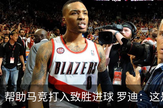 帮助马竞打入致胜进球 罗迪：这是一个特别的夜晚