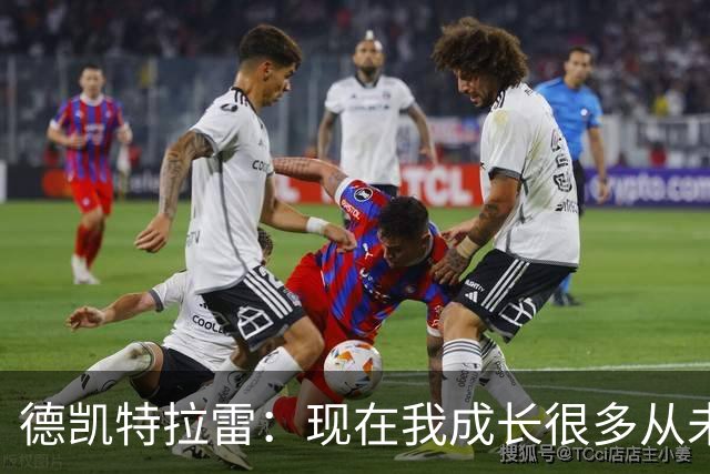 德凯特拉雷：现在我成长很多从未如此强大，我在米兰时还没准备好