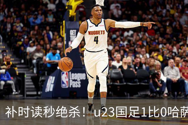 补时读秒绝杀！u23国足1比0哈萨克斯坦，终极目标亚运会奖牌