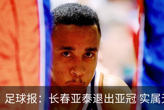 足球报：长春亚泰退出亚冠 实属无奈却也不失理性