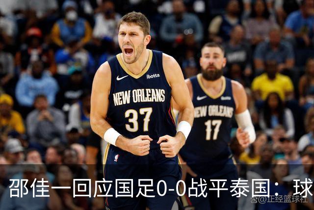 邵佳一回应国足0-0战平泰国：球队配得上胜利，球员们全面达标所有要求